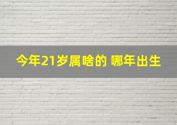 今年21岁属啥的 哪年出生